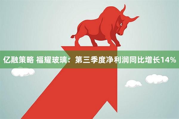 亿融策略 福耀玻璃：第三季度净利润同比增长14%
