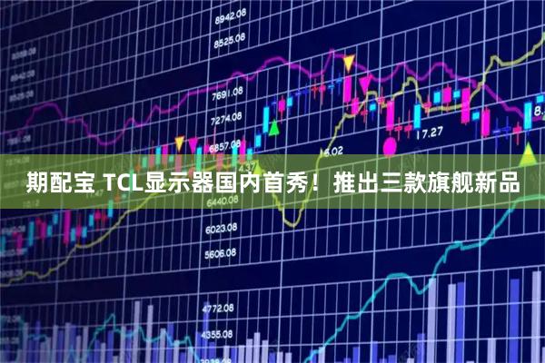 期配宝 TCL显示器国内首秀！推出三款旗舰新品