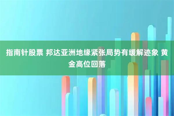 指南针股票 邦达亚洲地缘紧张局势有缓解迹象 黄金高位回落