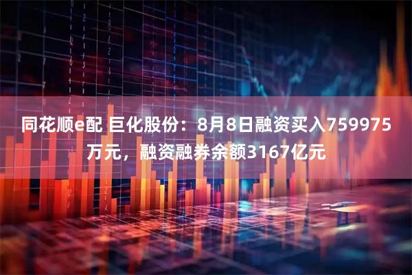 同花顺e配 巨化股份：8月8日融资买入759975万元，融资融券余额3167亿元