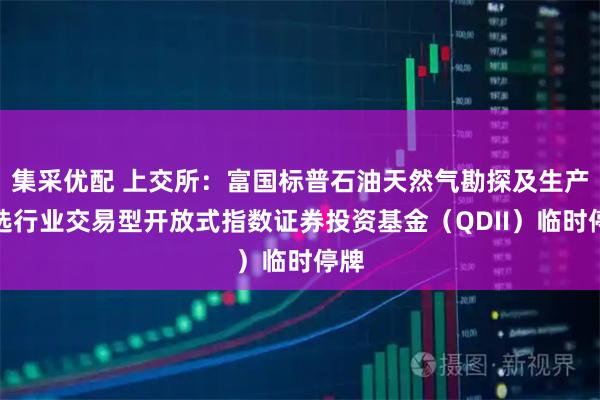 集采优配 上交所：富国标普石油天然气勘探及生产精选行业交易型开放式指数证券投资基金（QDII）临时停牌