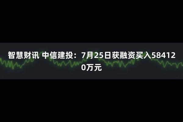 智慧财讯 中信建投：7月25日获融资买入584120万元