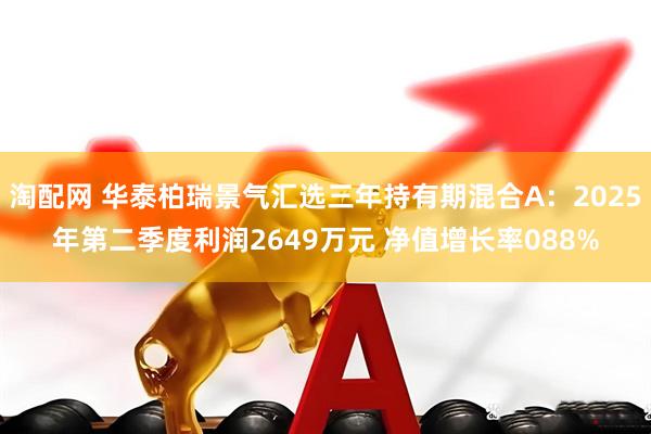 淘配网 华泰柏瑞景气汇选三年持有期混合A：2025年第二季度利润2649万元 净值增长率088%