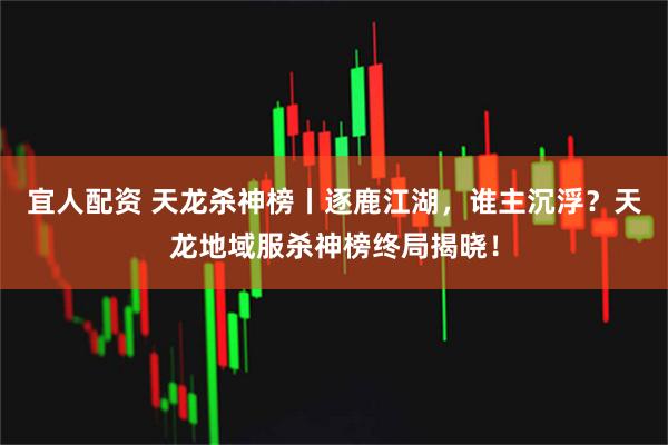 宜人配资 天龙杀神榜丨逐鹿江湖，谁主沉浮？天龙地域服杀神榜终局揭晓！