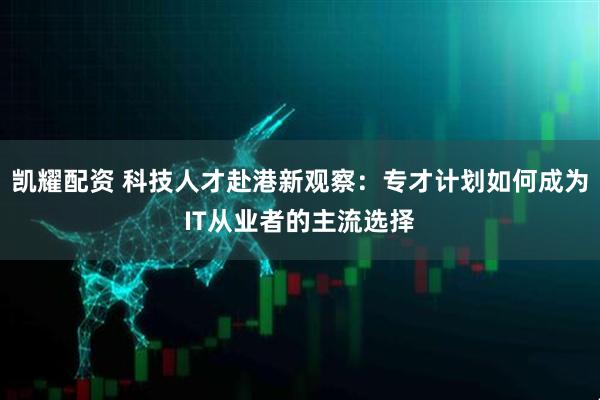 凯耀配资 科技人才赴港新观察：专才计划如何成为IT从业者的主流选择