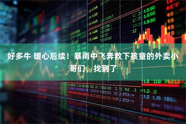 好多牛 暖心后续！暴雨中飞奔救下孩童的外卖小哥们，找到了