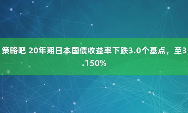 策略吧 20年期日本国债收益率下跌3.0个基点，至3.150%