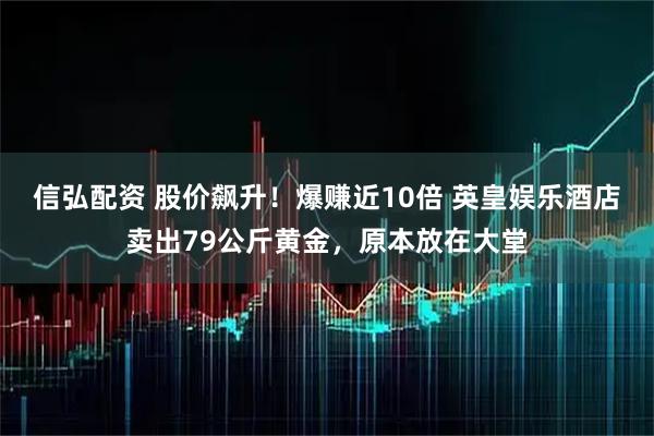 信弘配资 股价飙升！爆赚近10倍 英皇娱乐酒店卖出79公斤黄金，原本放在大堂