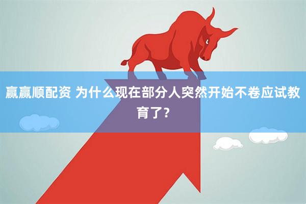赢赢顺配资 为什么现在部分人突然开始不卷应试教育了？