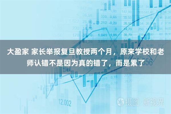 大盈家 家长举报复旦教授两个月，原来学校和老师认错不是因为真的错了，而是累了
