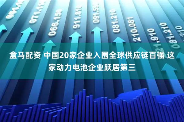 盒马配资 中国20家企业入围全球供应链百强 这家动力电池企业跃居第三