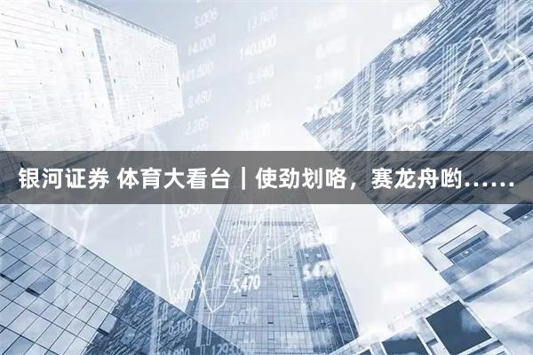银河证券 体育大看台｜使劲划咯，赛龙舟哟……