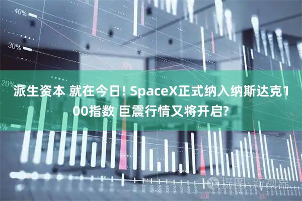 派生资本 就在今日! SpaceX正式纳入纳斯达克100指数 巨震行情又将开启?