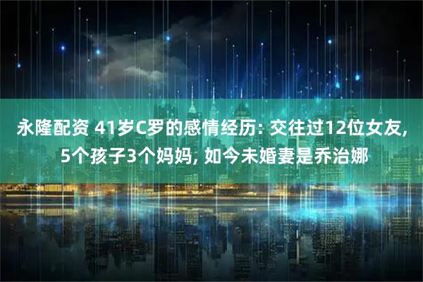 永隆配资 41岁C罗的感情经历: 交往过12位女友, 5个孩子3个妈妈, 如今未婚妻是乔治娜